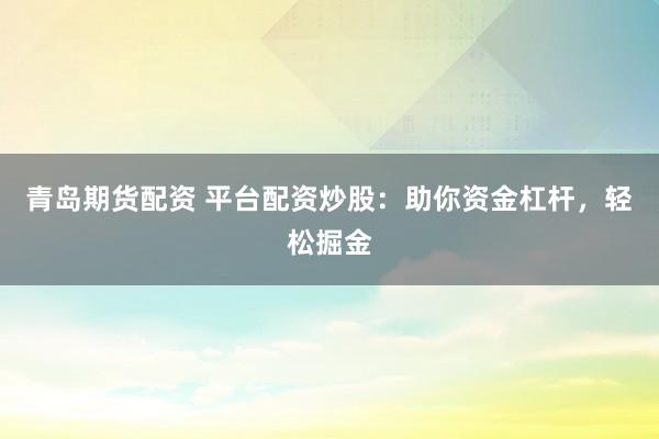 青岛期货配资 平台配资炒股：助你资金杠杆，轻松掘金