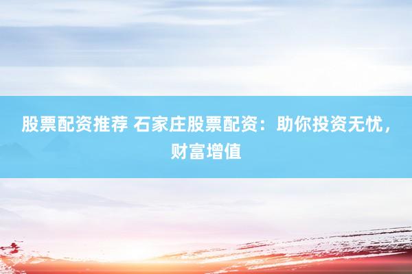 股票配资推荐 石家庄股票配资：助你投资无忧，财富增值