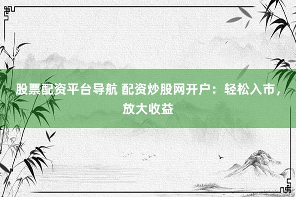 股票配资平台导航 配资炒股网开户：轻松入市，放大收益