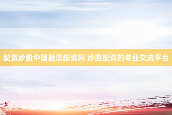 配资炒股中国股票配资网 炒股配资的专业交流平台