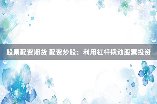股票配资期货 配资炒股：利用杠杆撬动股票投资