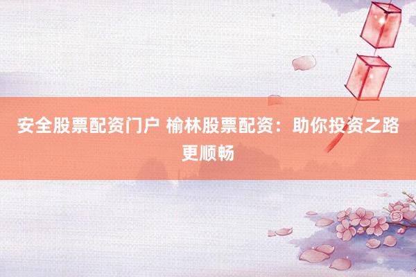 安全股票配资门户 榆林股票配资：助你投资之路更顺畅
