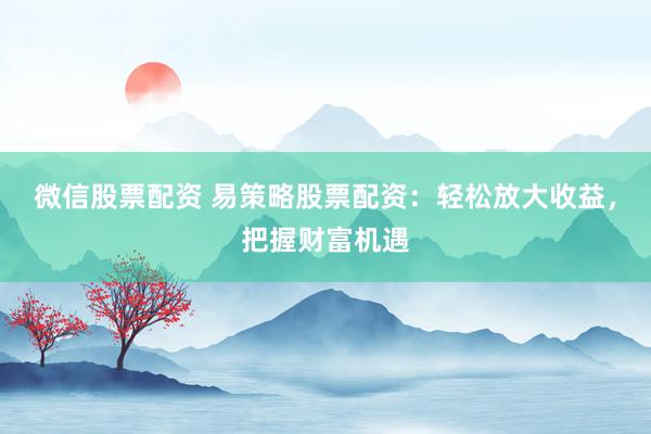 微信股票配资 易策略股票配资：轻松放大收益，把握财富机遇