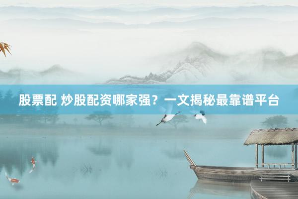 股票配 炒股配资哪家强？一文揭秘最靠谱平台