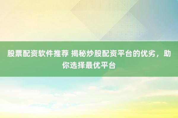 股票配资软件推荐 揭秘炒股配资平台的优劣，助你选择最优平台