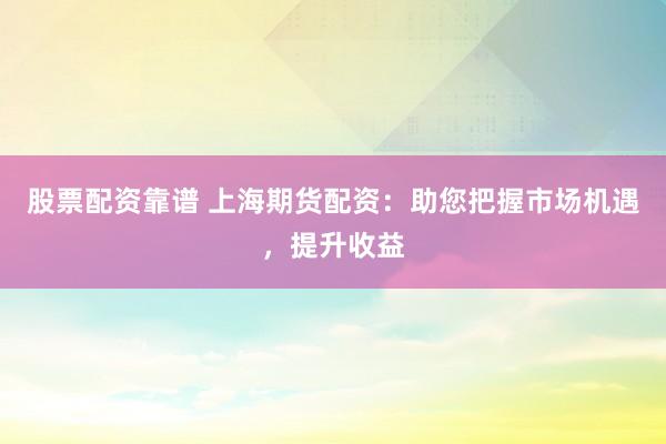 股票配资靠谱 上海期货配资：助您把握市场机遇，提升收益