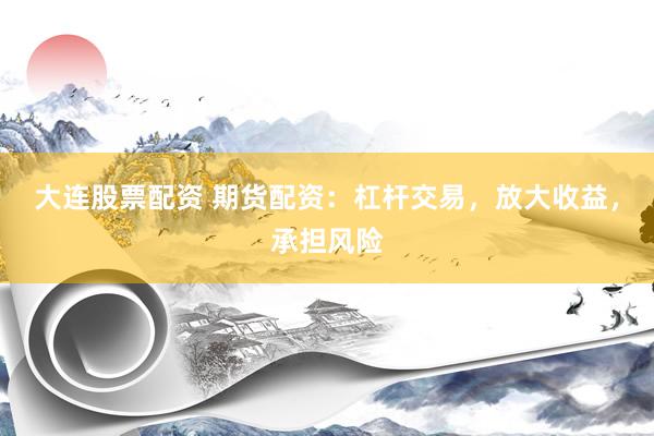 大连股票配资 期货配资：杠杆交易，放大收益，承担风险