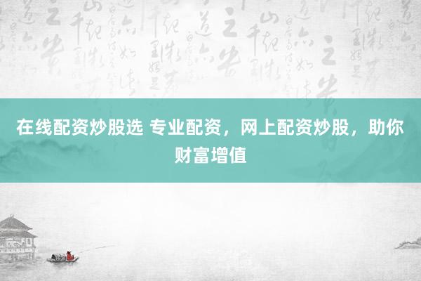 在线配资炒股选 专业配资，网上配资炒股，助你财富增值