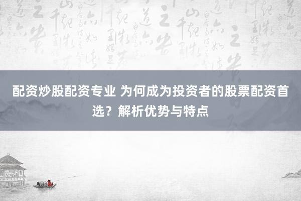 配资炒股配资专业 为何成为投资者的股票配资首选？解析优势与特点