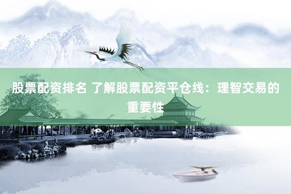 股票配资排名 了解股票配资平仓线：理智交易的重要性