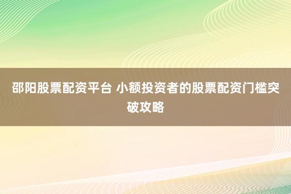 邵阳股票配资平台 小额投资者的股票配资门槛突破攻略