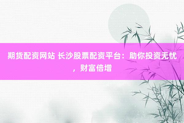 期货配资网站 长沙股票配资平台：助你投资无忧，财富倍增