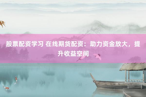 股票配资学习 在线期货配资：助力资金放大，提升收益空间