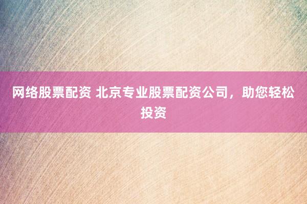 网络股票配资 北京专业股票配资公司，助您轻松投资