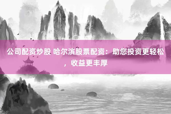 公司配资炒股 哈尔滨股票配资：助您投资更轻松，收益更丰厚