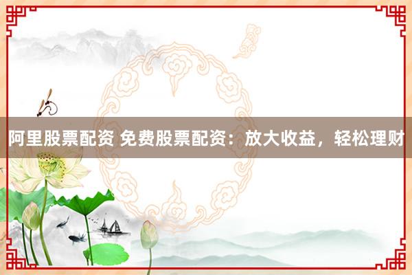 阿里股票配资 免费股票配资：放大收益，轻松理财