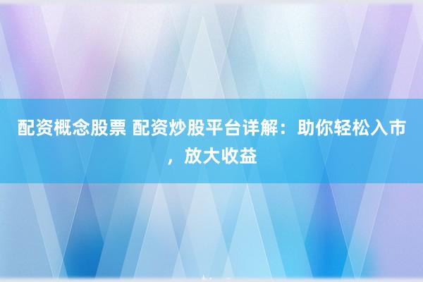 配资概念股票 配资炒股平台详解：助你轻松入市，放大收益