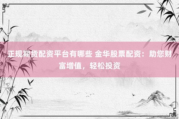 正规期货配资平台有哪些 金华股票配资：助您财富增值，轻松投资