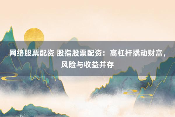 网络股票配资 股指股票配资：高杠杆撬动财富，风险与收益并存