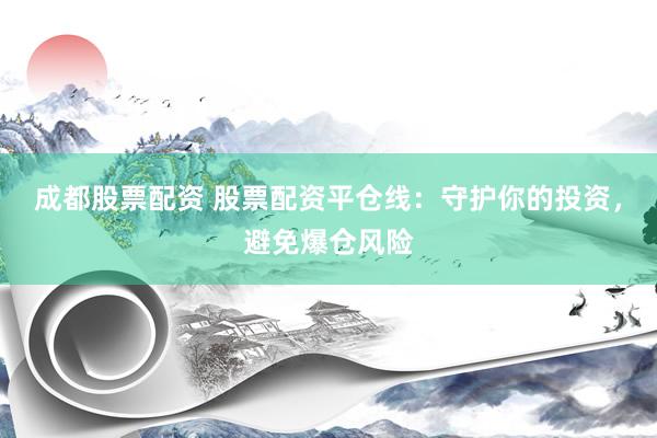 成都股票配资 股票配资平仓线：守护你的投资，避免爆仓风险