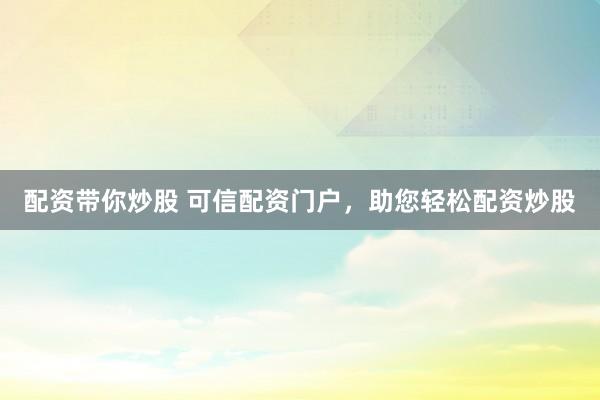 配资带你炒股 可信配资门户，助您轻松配资炒股