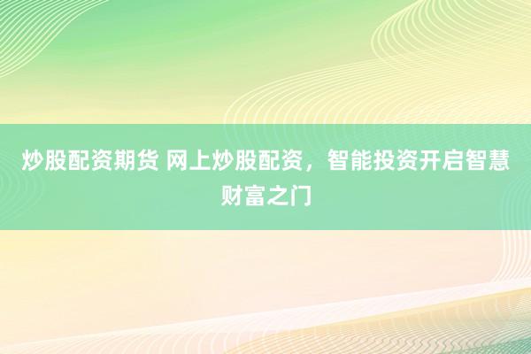 炒股配资期货 网上炒股配资，智能投资开启智慧财富之门